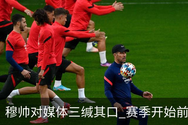 穆帅对媒体三缄其口 赛季开始前不会回答提问